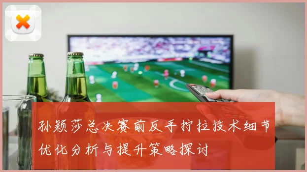 孙颖莎总决赛前反手拧拉技术细节优化分析与提升策略探讨