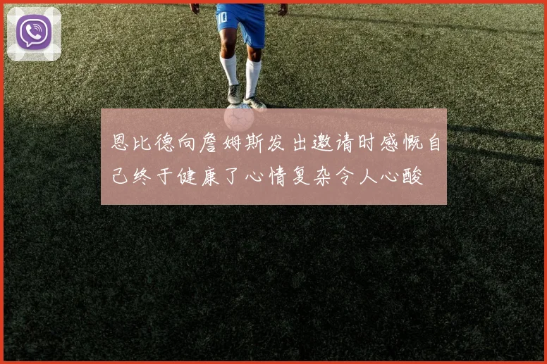 恩比德向詹姆斯发出邀请时感慨自己终于健康了心情复杂令人心酸
